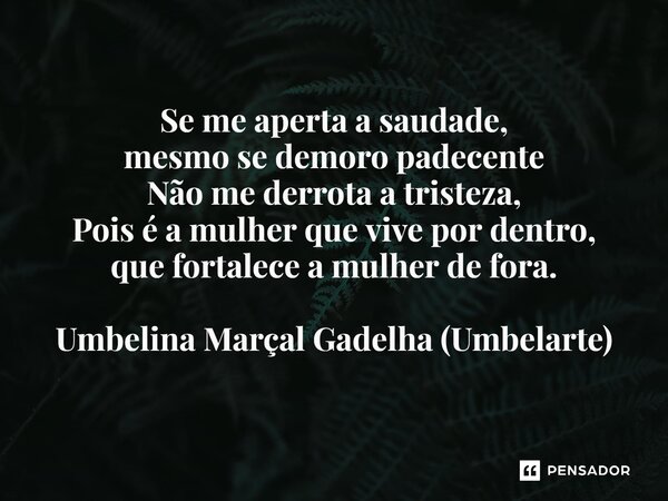 ⁠ Se me aperta a saudade, mesmo se demoro padecente Não me derrota a tristeza, Pois é a mulher que vive por dentro, que fortalece a mulher de fora.... Frase de Umbelina Marçal Gadelha (Umbelarte).