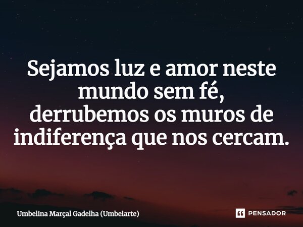 ⁠Sejamos luz e amor neste mundo sem fé, derrubemos os muros de indiferença que nos cercam.... Frase de Umbelina Marçal Gadêlha (Umbelarte).