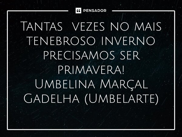 ⁠Tantas vezes no mais tenebroso inverno precisamos ser primavera!... Frase de Umbelina Marçal Gadelha (Umbelarte).