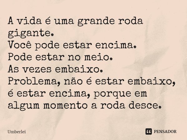 ⁠A vida é uma grande roda gigante.
Você pode estar encima.
Pode estar no meio.
As vezes embaixo.
Problema, não é estar embaixo, é estar encima, porque em algum ... Frase de Umberlei.