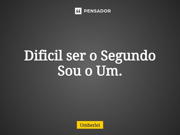 ⁠Difícil ser o Segundo Sou o Um.... Frase de Umberlei.