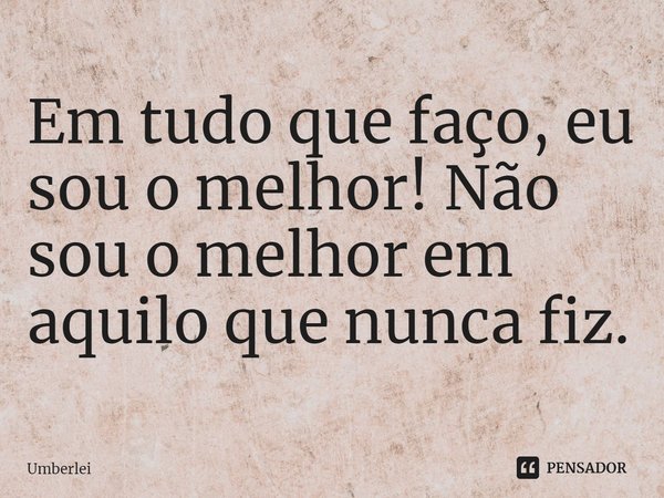 ⁠Em tudo que faço, eu sou o melhor! Não sou o melhor em aquilo que nunca fiz.... Frase de Umberlei.