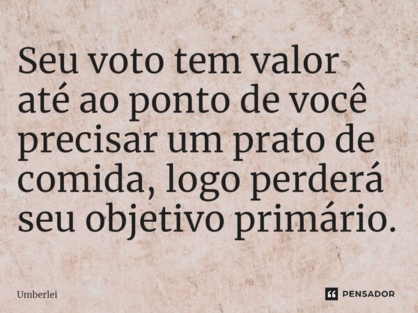 ⁠Seu voto tem valor até ao ponto de você precisar um prato de comida, logo perderá seu objetivo primário.... Frase de Umberlei.