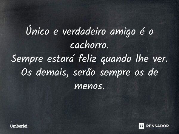 ⁠Único e verdadeiro amigo é o cachorro. Sempre estará feliz quando lhe ver. Os demais, serão sempre os de menos.... Frase de Umberlei.