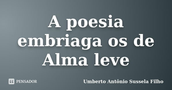 A poesia embriaga os de Alma leve... Frase de Umberto Antônio Sussela Filho.