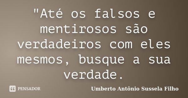 "Até os falsos e mentirosos são verdadeiros com eles mesmos, busque a sua verdade.... Frase de Umberto Antônio Sussela Filho.