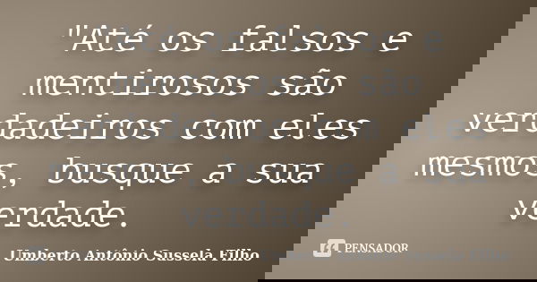 "Até os falsos e mentirosos são verdadeiros com eles mesmos, busque a sua verdade.... Frase de Umberto Antônio Sussela Filho.