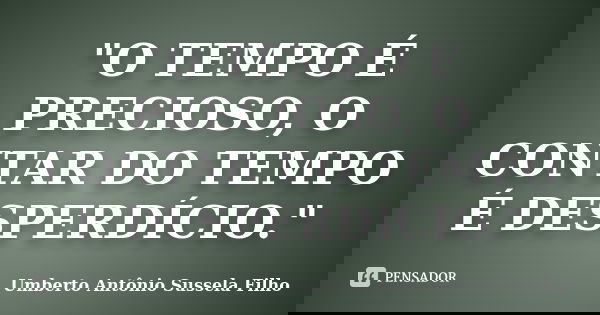 "O TEMPO É PRECIOSO, O CONTAR DO TEMPO É DESPERDÍCIO."... Frase de Umberto Antônio Sussela Filho.