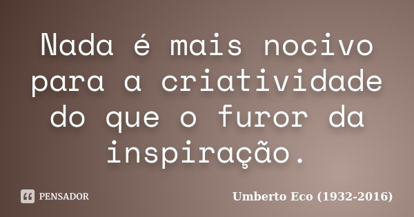Nada é mais nocivo para a criatividade do que o furor da inspiração.... Frase de Umberto Eco (1932-2016).