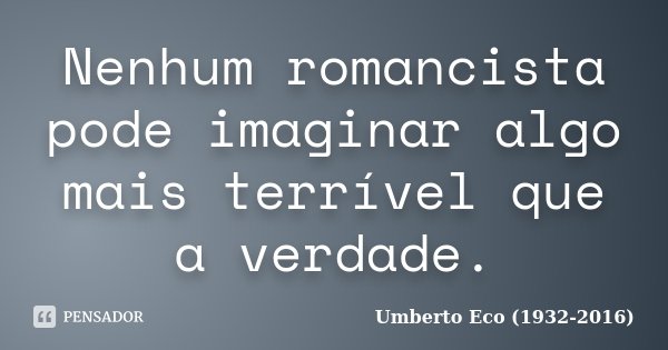 Nenhum romancista pode imaginar algo mais terrível que a verdade.... Frase de Umberto Eco (1932-2016).