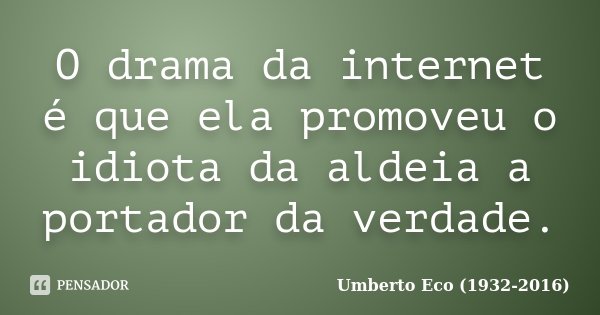 O drama da internet é que ela promoveu o idiota da aldeia a portador da verdade.... Frase de Umberto Eco (1932-2016).