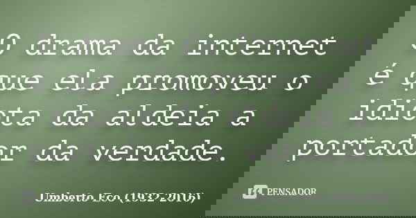 O drama da internet é que ela promoveu o idiota da aldeia a portador da verdade.... Frase de Umberto Eco (1932-2016).