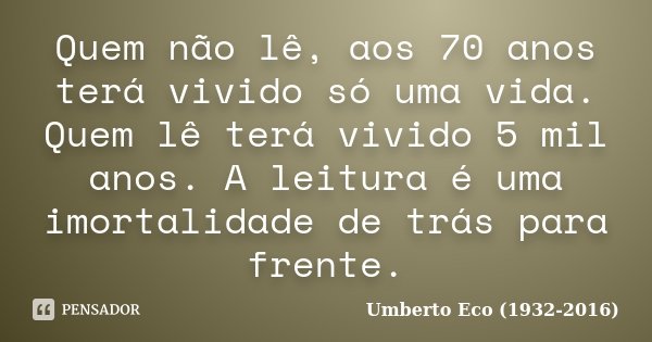 Quem não lê, aos 70 anos terá vivido só uma vida. Quem lê terá vivido 5 mil anos. A leitura é uma imortalidade de trás para frente.... Frase de Umberto Eco (1932-2016).