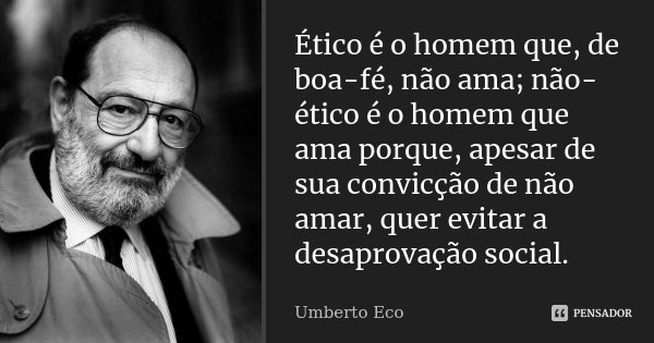 Ético é o homem que, de boa-fé, não ama; não-ético é o homem que ama porque, apesar de sua convicção de não amar, quer evitar a desaprovação social.... Frase de Umberto Eco.