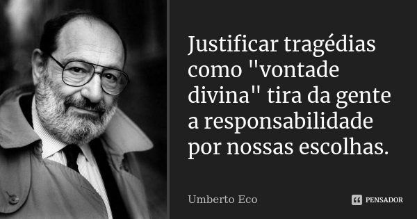 Justificar tragédias como "vontade divina" tira da gente a responsabilidade por nossas escolhas.... Frase de Umberto Eco.