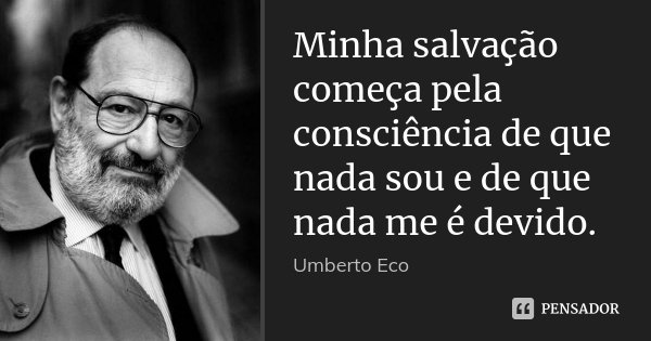 Minha salvação começa pela consciência de que nada sou e de que nada me é devido.... Frase de Umberto Eco.