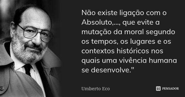 Não existe ligação com o Absoluto,..., que evite a mutação da moral segundo os tempos, os lugares e os contextos históricos nos quais uma vivência humana se des... Frase de Umberto Eco.