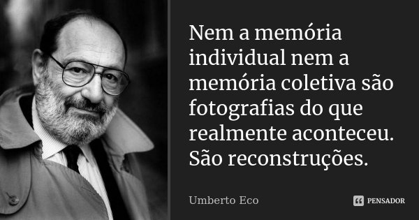 Nem a memória individual nem a memória coletiva são fotografias do que realmente aconteceu. São reconstruções.... Frase de Umberto Eco.