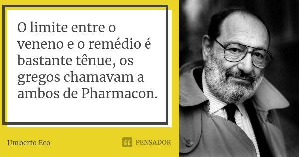 O limite entre o veneno e o remédio é bastante tênue, os gregos chamavam a ambos de Pharmacon.... Frase de Umberto Eco.
