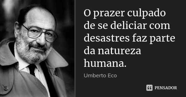 O prazer culpado de se deliciar com desastres faz parte da natureza humana.... Frase de Umberto Eco.