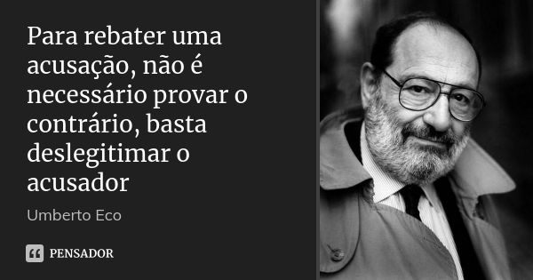 Para rebater uma acusação, não é necessário provar o contrário, basta deslegitimar o acusador... Frase de Umberto Eco.