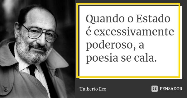 Quando o Estado é excessivamente poderoso, a poesia se cala.... Frase de Umberto Eco.