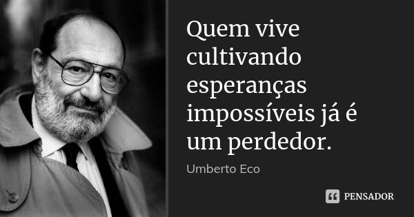Quem vive cultivando esperanças impossíveis já é um perdedor.... Frase de Umberto Eco.