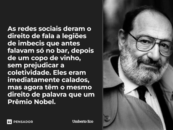 As redes sociais deram o direito de fala a legiões de imbecis que antes falavam só no bar, depois de um copo de vinho, sem prejudicar a coletividade. Eles eram... Frase de Umberto Eco.