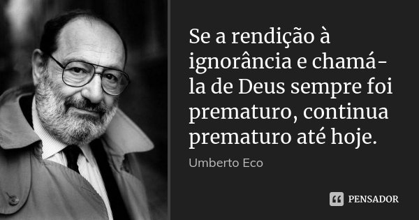 Se a rendição à ignorância e chamá-la de Deus sempre foi prematuro, continua prematuro até hoje.... Frase de Umberto Eco.