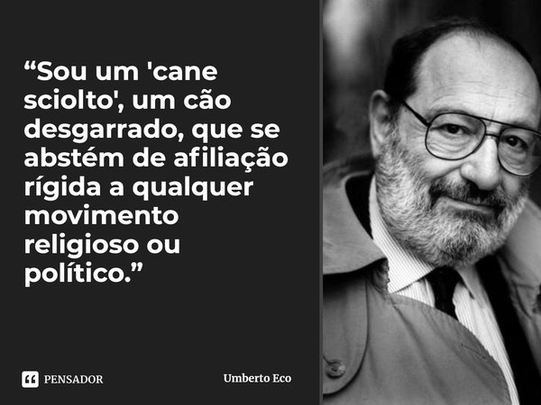 Sou um "cane sciolto", um cão desgarrado, que se abstém de afiliação rígida a qualquer movimento religioso ou político.... Frase de Umberto Eco.
