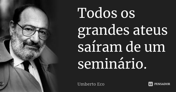 Todos os grandes ateus saíram de um seminário.... Frase de Umberto Eco.