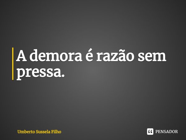 ⁠A demora é razão sem pressa.... Frase de Umberto Sussela Filho.