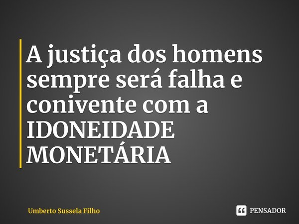 ⁠A justiça dos homens sempre será falha e conivente com a IDONEIDADE MONETÁRIA... Frase de Umberto Sussela Filho.