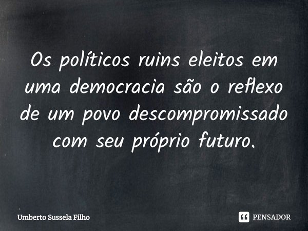 Os políticos ruins eleitos em uma democracia são o reflexo de um povo descompromissado com seu próprio futuro⁠.... Frase de Umberto Sussela Filho.