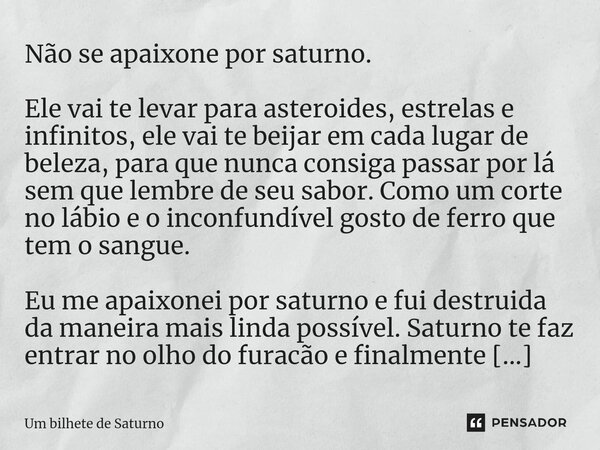 ⁠Não se apaixone por saturno. Ele vai te levar para asteroides, estrelas e infinitos, ele vai te beijar em cada lugar de beleza, para que nunca consiga passar p... Frase de Um bilhete de Saturno.