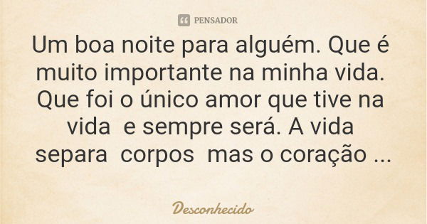 Um boa noite para alguém. Que é muito importante na minha vida. Que foi o único amor que tive na vida e sempre será. A vida separa corpos mas o coração não. B