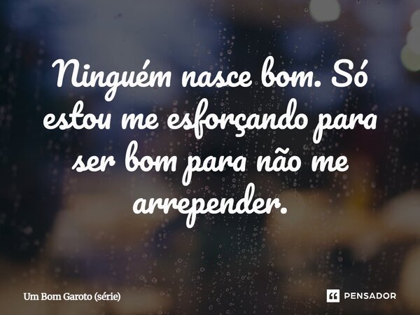 ⁠Ninguém nasce bom. Só estou me esforçando para ser bom para não me arrepender.... Frase de Um Bom Garoto (série).