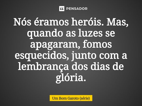 ⁠Nós éramos heróis. Mas, quando as luzes se apagaram, fomos esquecidos, junto com a lembrança dos dias de glória.... Frase de Um Bom Garoto (série).