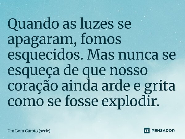⁠Quando as luzes se apagaram, fomos esquecidos. Mas nunca se esqueça de que nosso coração ainda arde e grita como se fosse explodir.... Frase de Um Bom Garoto (série).