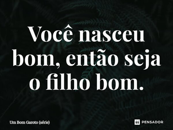 ⁠Você nasceu bom, então seja o filho bom.... Frase de Um Bom Garoto (série).