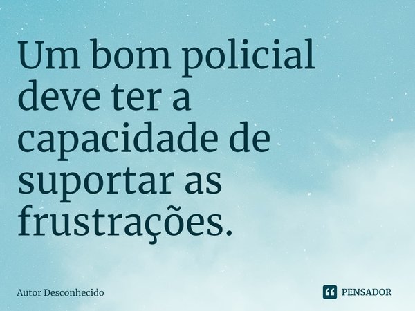 ⁠Um bom policial deve ter a capacidade de suportar as frustrações.... Frase de Autor desconhecido.