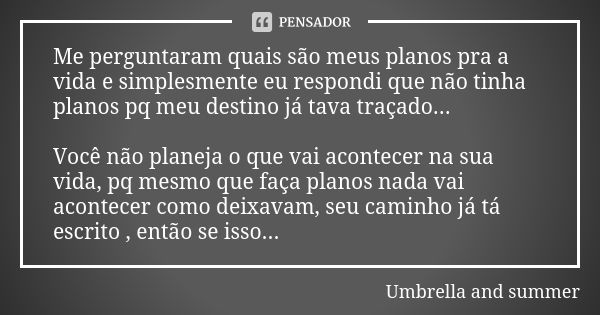 Me perguntaram quais são meus planos pra a vida e simplesmente eu respondi que não tinha planos pq meu destino já tava traçado... Você não planeja o que vai aco... Frase de Umbrella and summer.