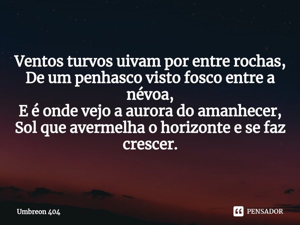 ⁠ Ventos turvos uivam por entre rochas,
De um penhasco visto fosco entre a névoa,
E é onde vejo a aurora do amanhecer,
Sol que avermelha o horizonte e se faz cr... Frase de Umbreon 404.