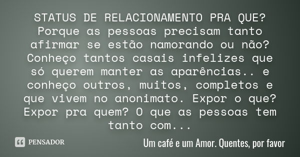 STATUS DE RELACIONAMENTO PRA QUE? Porque as pessoas precisam tanto afirmar se estão namorando ou não? Conheço tantos casais infelizes que só querem manter as ap... Frase de Um café e um Amor. Quentes, por favor.