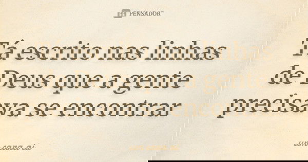 Tá escrito nas linhas de Deus que a gente precisava se encontrar... Frase de Um cara ai.