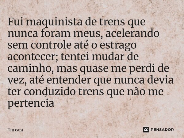 ⁠Fui maquinista de trens que nunca foram meus, acelerando sem controle até o estrago acontecer; tentei mudar de caminho, mas quase me perdi de vez, até entender... Frase de Um Cara.