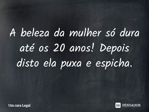 ⁠A beleza da mulher só dura até os 20 anos! Depois disto ela puxa e espicha.... Frase de Um cara Legal.