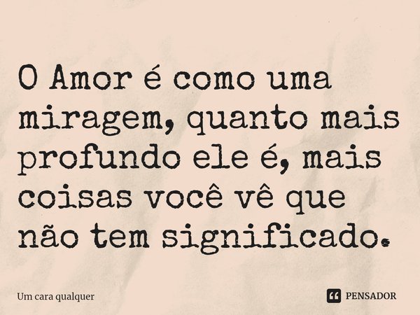 O ⁠Amor é como uma miragem, quanto mais profundo ele é, mais coisas você vê que não tem significado.... Frase de Um cara qualquer.