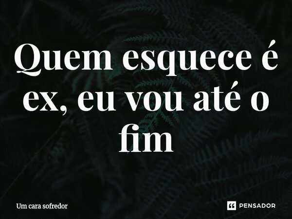 Quem esquece é ex, eu vou até o fim⁠... Frase de Um cara sofredor.