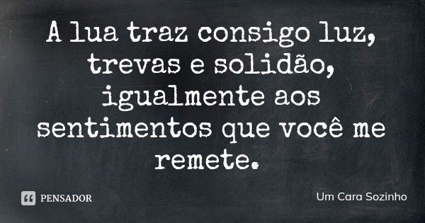 A lua traz consigo luz, trevas e solidão, igualmente aos sentimentos que você me remete.... Frase de Um Cara Sozinho.
